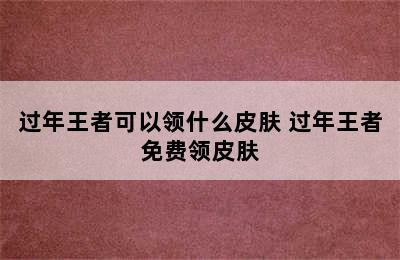 过年王者可以领什么皮肤 过年王者免费领皮肤